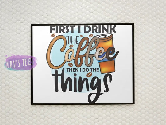 First I Drink The Coffee Then Do Things - 8 X 10 Inch Unframed Art Print